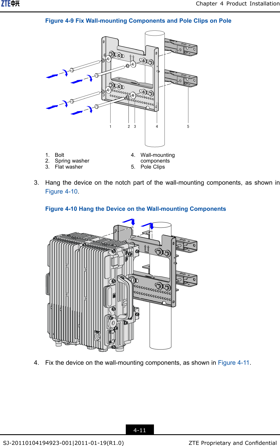 Chapter4ProductInstallationFigure4-9FixWall-mountingComponentsandPoleClipsonPole1.Bolt2.Springwasher3.Flatwasher4.Wall-mountingcomponents5.PoleClips3.Hangthedeviceonthenotchpartofthewall-mountingcomponents,asshowninFigure4-10.Figure4-10HangtheDeviceontheWall-mountingComponents4.Fixthedeviceonthewall-mountingcomponents,asshowninFigure4-11.4-11SJ-20110104194923-001|2011-01-19(R1.0)ZTEProprietaryandCondential