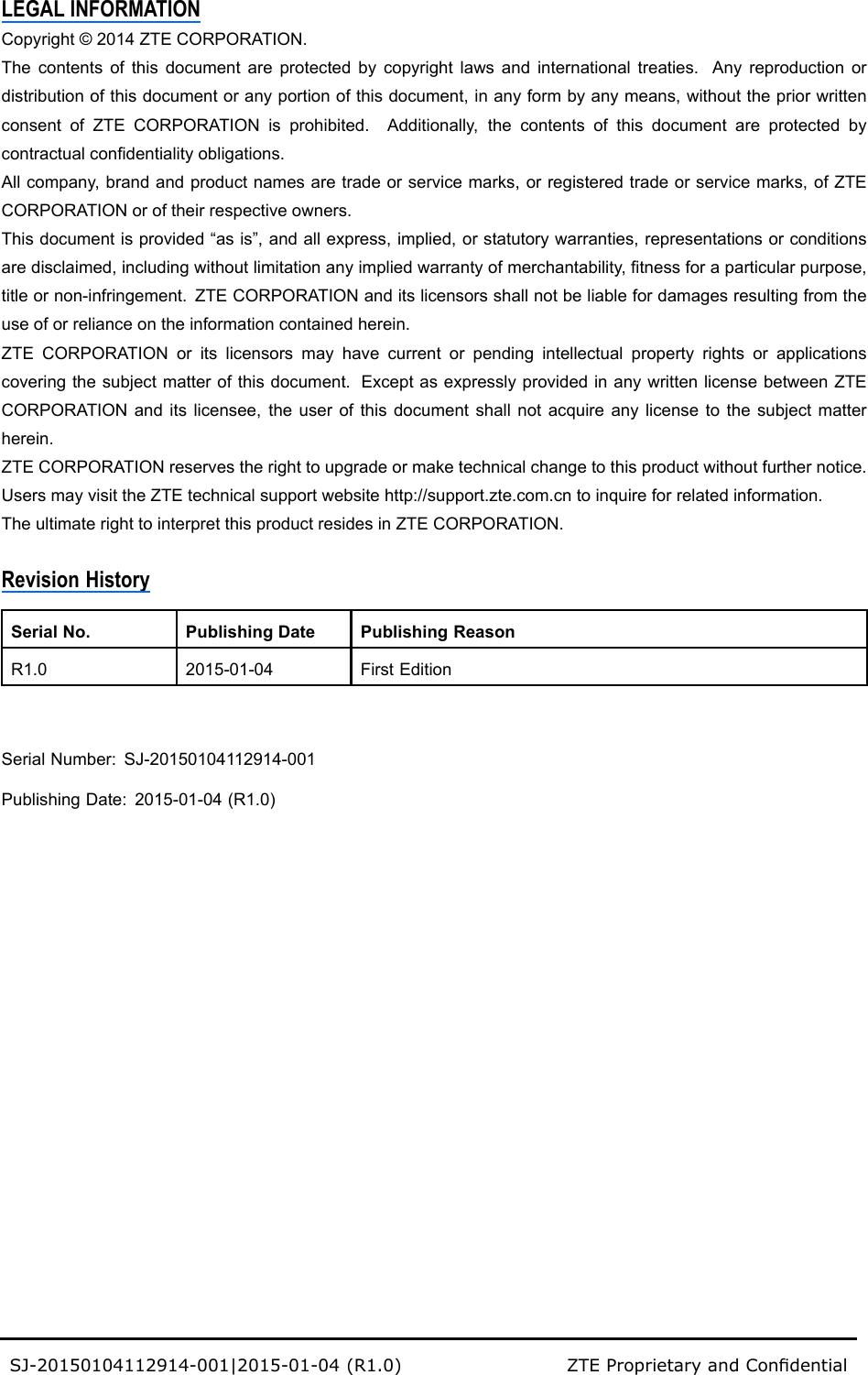 LEGALINFORMATIONCopyright©2014ZTECORPORATION.Thecontentsofthisdocumentareprotectedbycopyrightlawsandinternationaltreaties.Anyreproductionordistributionofthisdocumentoranyportionofthisdocument,inanyformbyanymeans,withoutthepriorwrittenconsentofZTECORPORATIONisprohibited.Additionally,thecontentsofthisdocumentareprotectedbycontractualcondentialityobligations.Allcompany,brandandproductnamesaretradeorservicemarks,orregisteredtradeorservicemarks,ofZTECORPORATIONoroftheirrespectiveowners.Thisdocumentisprovided“asis”,andallexpress,implied,orstatutorywarranties,representationsorconditionsaredisclaimed,includingwithoutlimitationanyimpliedwarrantyofmerchantability,tnessforaparticularpurpose,titleornon-infringement.ZTECORPORATIONanditslicensorsshallnotbeliablefordamagesresultingfromtheuseoforrelianceontheinformationcontainedherein.ZTECORPORATIONoritslicensorsmayhavecurrentorpendingintellectualpropertyrightsorapplicationscoveringthesubjectmatterofthisdocument.ExceptasexpresslyprovidedinanywrittenlicensebetweenZTECORPORATIONanditslicensee,theuserofthisdocumentshallnotacquireanylicensetothesubjectmatterherein.ZTECORPORATIONreservestherighttoupgradeormaketechnicalchangetothisproductwithoutfurthernotice.UsersmayvisittheZTEtechnicalsupportwebsitehttp://support.zte.com.cntoinquireforrelatedinformation.TheultimaterighttointerpretthisproductresidesinZTECORPORATION.RevisionHistorySerialNo.PublishingDatePublishingReasonR1.02015-01-04FirstEditionSerialNumber:SJ-20150104112914-001PublishingDate:2015-01-04(R1.0)SJ-20150104112914-001|2015-01-04(R1.0)ZTEProprietaryandCondential