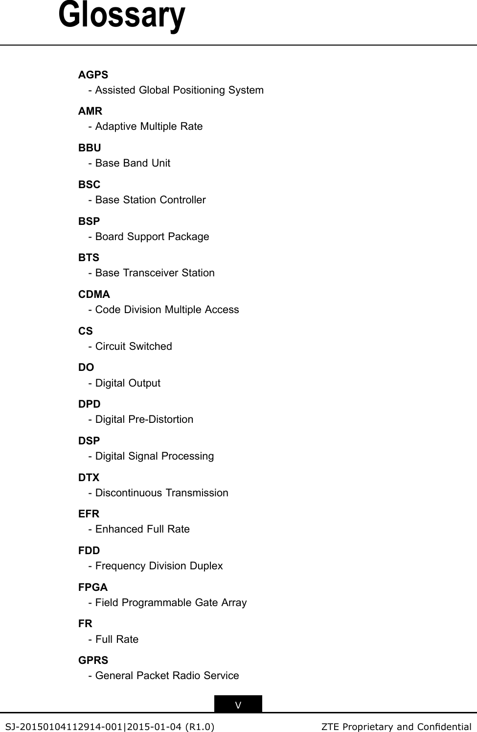 GlossaryAGPS-AssistedGlobalPositioningSystemAMR-AdaptiveMultipleRateBBU-BaseBandUnitBSC-BaseStationControllerBSP-BoardSupportPackageBTS-BaseTransceiverStationCDMA-CodeDivisionMultipleAccessCS-CircuitSwitchedDO-DigitalOutputDPD-DigitalPre-DistortionDSP-DigitalSignalProcessingDTX-DiscontinuousTransmissionEFR-EnhancedFullRateFDD-FrequencyDivisionDuplexFPGA-FieldProgrammableGateArrayFR-FullRateGPRS-GeneralPacketRadioServiceVSJ-20150104112914-001|2015-01-04(R1.0)ZTEProprietaryandCondential