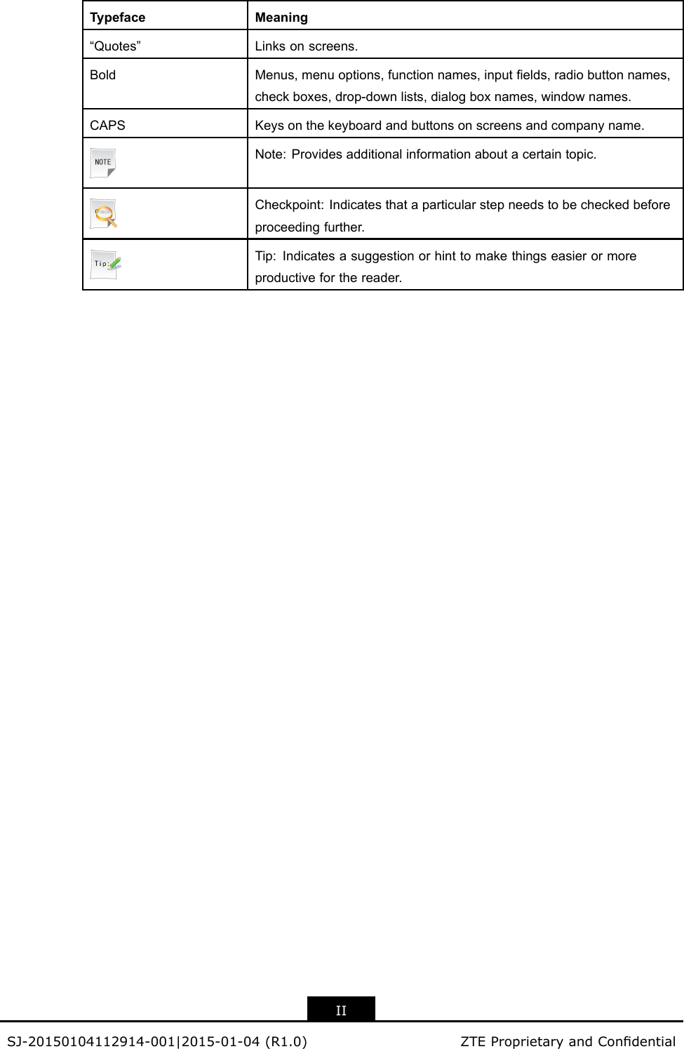 TypefaceMeaning“Quotes”Linksonscreens.BoldMenus,menuoptions,functionnames,inputelds,radiobuttonnames,checkboxes,drop-downlists,dialogboxnames,windownames.CAPSKeysonthekeyboardandbuttonsonscreensandcompanyname.Note:Providesadditionalinformationaboutacertaintopic.Checkpoint:Indicatesthataparticularstepneedstobecheckedbeforeproceedingfurther.Tip:Indicatesasuggestionorhinttomakethingseasierormoreproductiveforthereader.IISJ-20150104112914-001|2015-01-04(R1.0)ZTEProprietaryandCondential