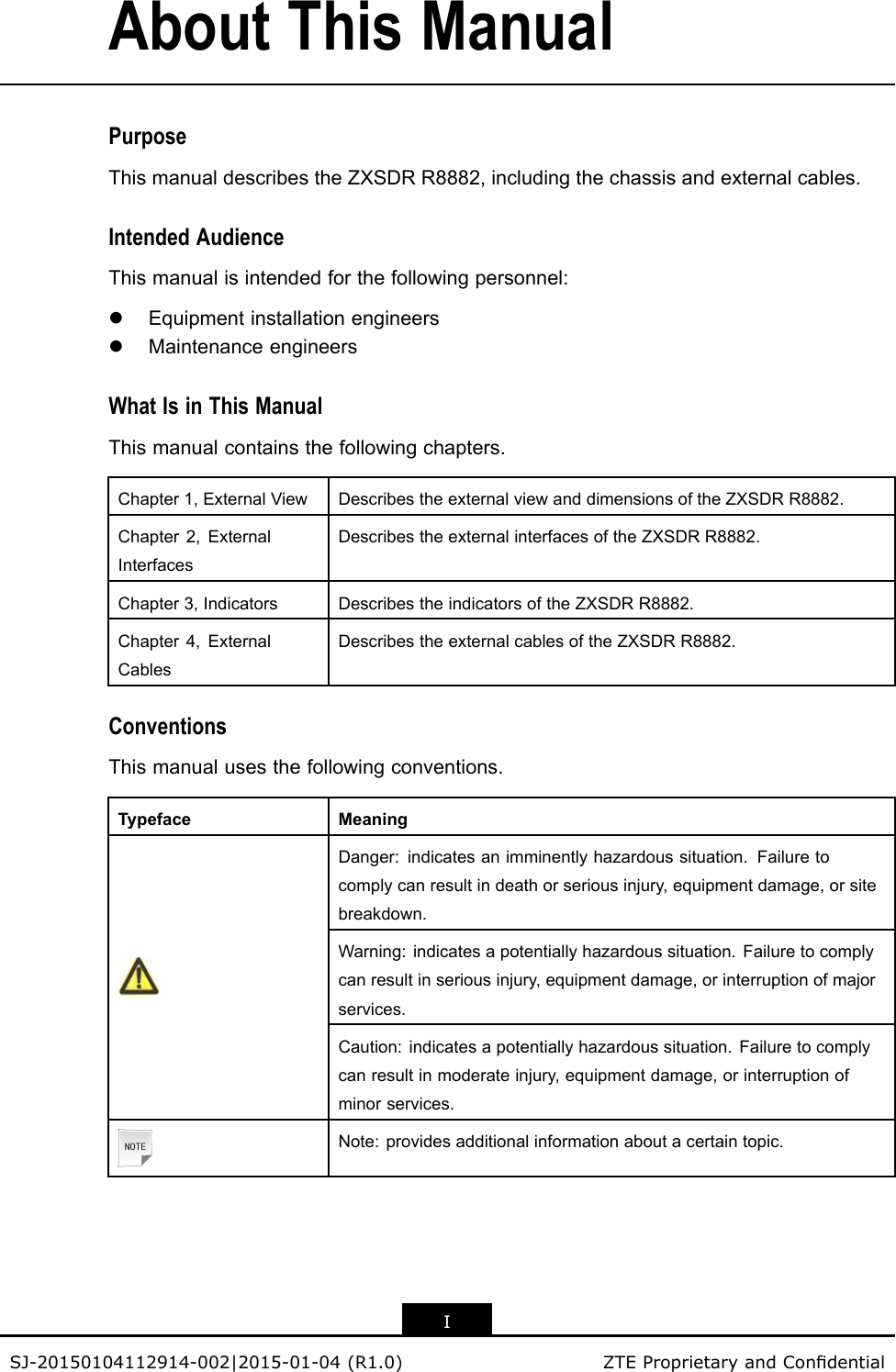 AboutThisManualPurposeThismanualdescribestheZXSDRR8882,includingthechassisandexternalcables.IntendedAudienceThismanualisintendedforthefollowingpersonnel:lEquipmentinstallationengineerslMaintenanceengineersWhatIsinThisManualThismanualcontainsthefollowingchapters.Chapter1,ExternalViewDescribestheexternalviewanddimensionsoftheZXSDRR8882.Chapter2,ExternalInterfacesDescribestheexternalinterfacesoftheZXSDRR8882.Chapter3,IndicatorsDescribestheindicatorsoftheZXSDRR8882.Chapter4,ExternalCablesDescribestheexternalcablesoftheZXSDRR8882.ConventionsThismanualusesthefollowingconventions.TypefaceMeaningDanger:indicatesanimminentlyhazardoussituation.Failuretocomplycanresultindeathorseriousinjury,equipmentdamage,orsitebreakdown.Warning:indicatesapotentiallyhazardoussituation.Failuretocomplycanresultinseriousinjury,equipmentdamage,orinterruptionofmajorservices.Caution:indicatesapotentiallyhazardoussituation.Failuretocomplycanresultinmoderateinjury,equipmentdamage,orinterruptionofminorservices.Note:providesadditionalinformationaboutacertaintopic.ISJ-20150104112914-002|2015-01-04(R1.0)ZTEProprietaryandCondential