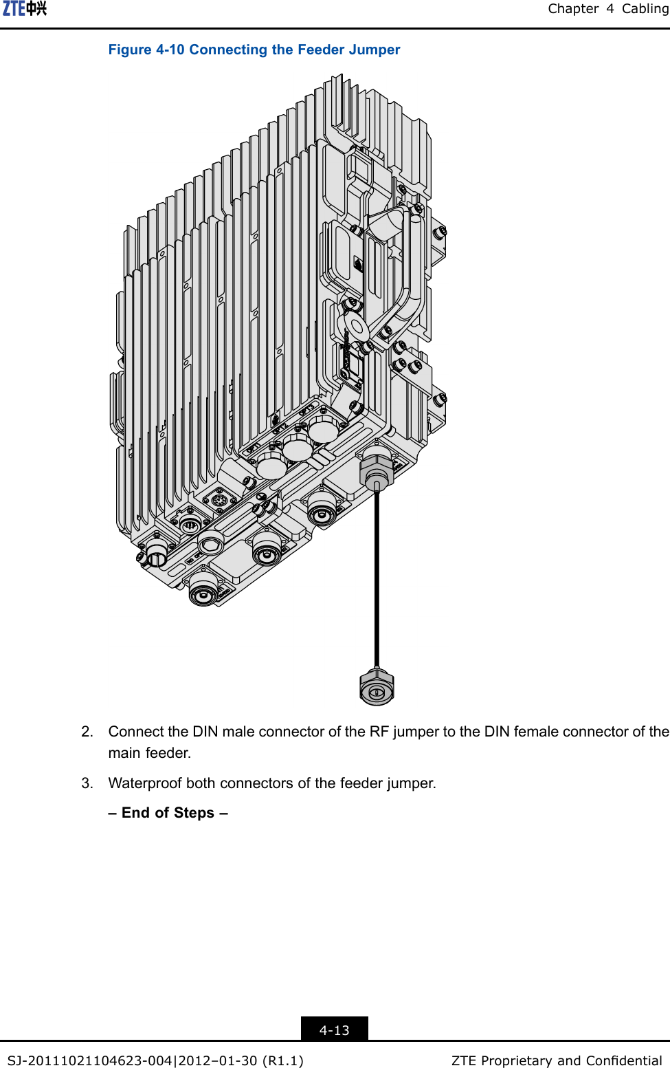 Chapter4CablingFigure4-10ConnectingtheFeederJumper2.ConnecttheDINmaleconnectoroftheRFjumpertotheDINfemaleconnectorofthemainfeeder.3.Waterproofbothconnectorsofthefeederjumper.–EndofSteps–4-13SJ-20111021104623-004|2012–01-30(R1.1)ZTEProprietaryandCondential