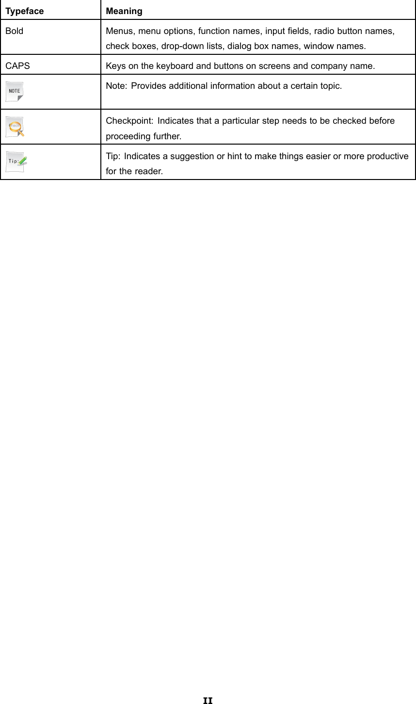 TypefaceMeaningBoldMenus,menuoptions,functionnames,inputelds,radiobuttonnames,checkboxes,drop-downlists,dialogboxnames,windownames.CAPSKeysonthekeyboardandbuttonsonscreensandcompanyname.Note:Providesadditionalinformationaboutacertaintopic.Checkpoint:Indicatesthataparticularstepneedstobecheckedbeforeproceedingfurther.Tip:Indicatesasuggestionorhinttomakethingseasierormoreproductiveforthereader.II