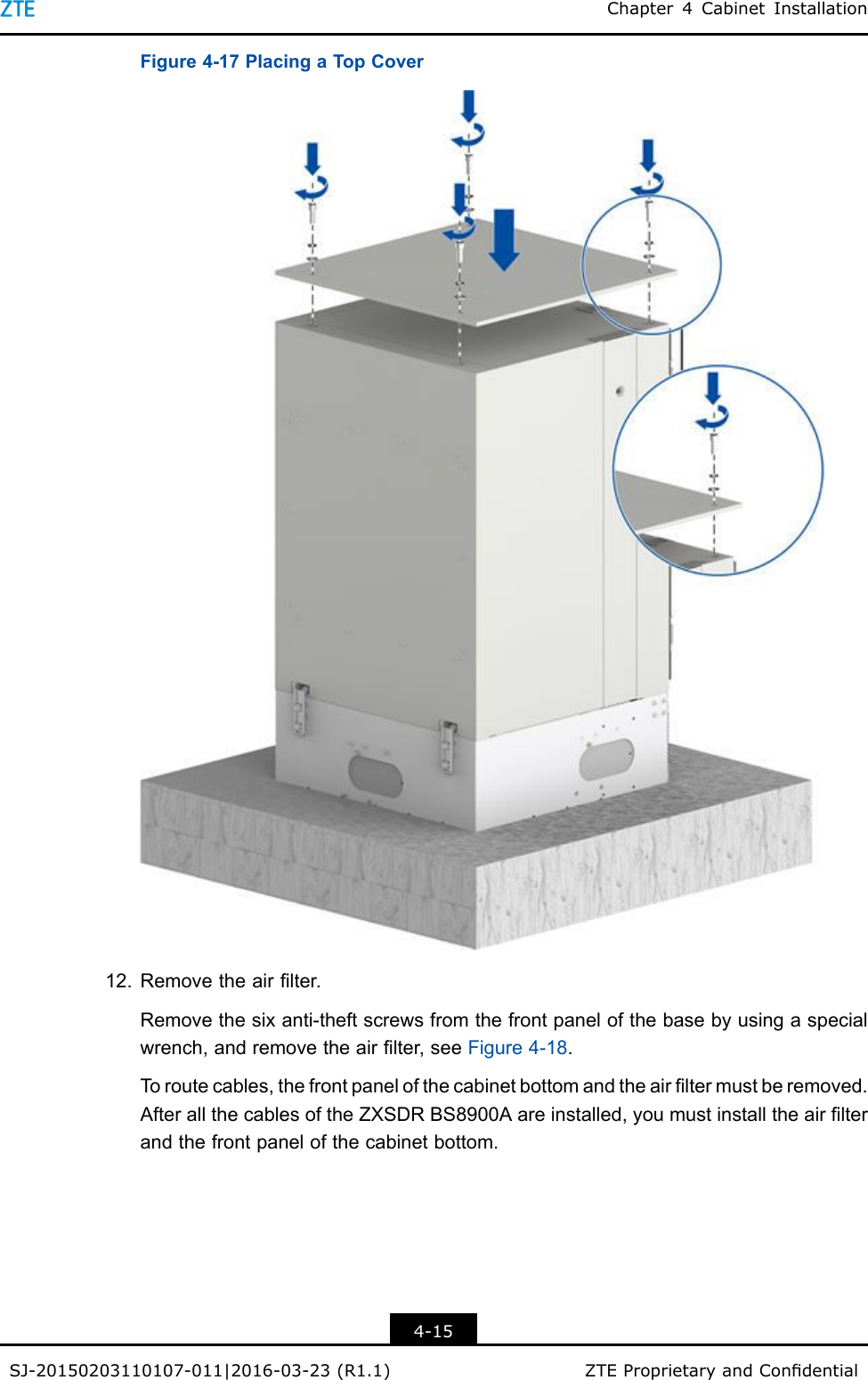 Chapter4CabinetInstallationFigure4-17PlacingaTopCover12.Removetheairlter.Removethesixanti-theftscrewsfromthefrontpanelofthebasebyusingaspecialwrench,andremovetheairlter,seeFigure4-18.Toroutecables,thefrontpanelofthecabinetbottomandtheairltermustberemoved.AfterallthecablesoftheZXSDRBS8900Aareinstalled,youmustinstalltheairlterandthefrontpanelofthecabinetbottom.4-15SJ-20150203110107-011|2016-03-23(R1.1)ZTEProprietaryandCondential