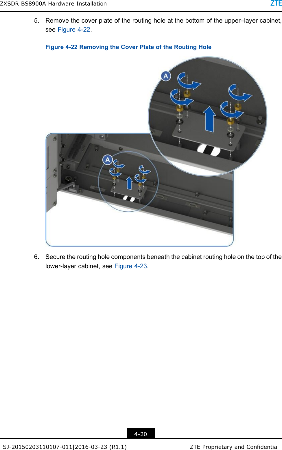 ZXSDRBS8900AHardwareInstallation5.Removethecoverplateoftheroutingholeatthebottomoftheupper–layercabinet,seeFigure4-22.Figure4-22RemovingtheCoverPlateoftheRoutingHole6.Securetheroutingholecomponentsbeneaththecabinetroutingholeonthetopofthelower-layercabinet,seeFigure4-23.4-20SJ-20150203110107-011|2016-03-23(R1.1)ZTEProprietaryandCondential