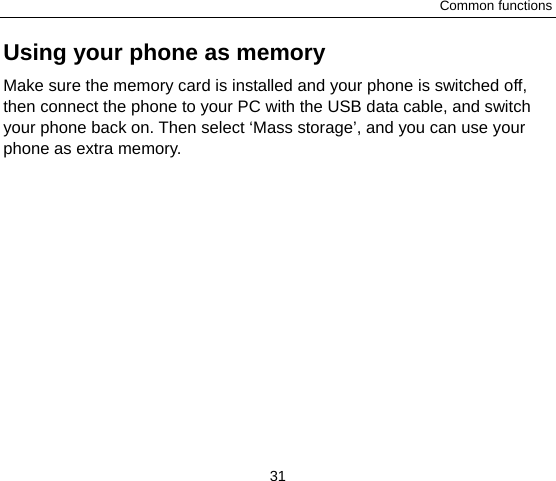Common functions 31 Using your phone as memory Make sure the memory card is installed and your phone is switched off, then connect the phone to your PC with the USB data cable, and switch your phone back on. Then select ‘Mass storage’, and you can use your phone as extra memory.   