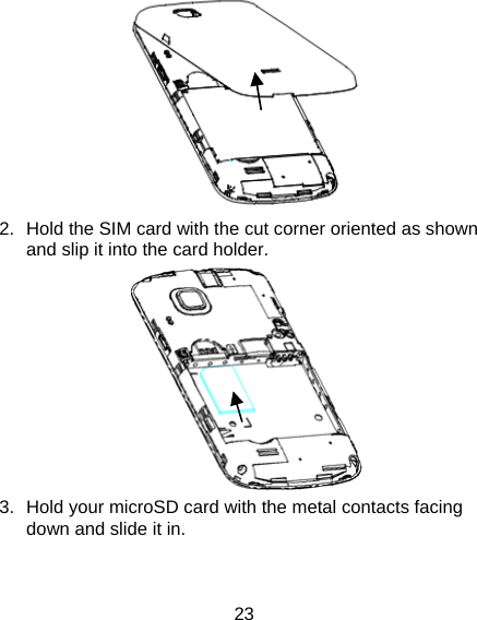 23  2.  Hold the SIM card with the cut corner oriented as shown and slip it into the card holder.    3.  Hold your microSD card with the metal contacts facing down and slide it in. 