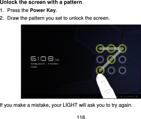 116Unlock the screen with a pattern1. Press the Power Key.2. Draw the pattern you set to unlock the screen.If you make a mistake, your LIGHT will ask you to try again.