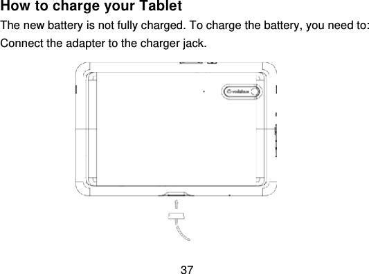 37How to charge your TabletThe new battery is not fully charged. To charge the battery, you need to:Connect the adapter to the charger jack.