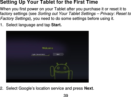 39Setting Up Your Tablet for the First TimeWhen you first power on your Tablet after you purchase it or reset it tofactory settings (see Sorting out Your Tablet Settings – Privacy: Reset toFactory Settings), you need to do some settings before using it.1. Select language and tap Start.2. Select Google’s location service and press Next.