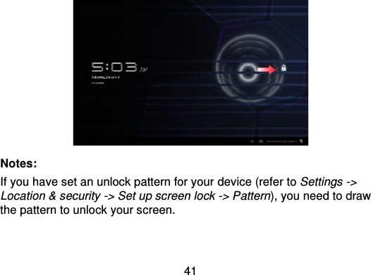 41Notes:If you have set an unlock pattern for your device (refer to Settings -&gt;Location &amp; security -&gt; Set up screen lock -&gt; Pattern), you need to drawthe pattern to unlock your screen.