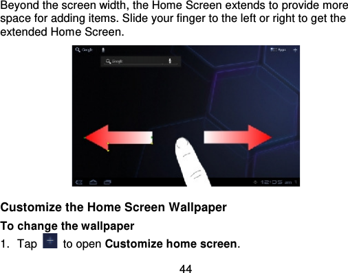 44Beyond the screen width, the Home Screen extends to provide morespace for adding items. Slide your finger to the left or right to get theextended Home Screen.Customize the Home Screen WallpaperTo change the wallpaper1. Tap   to open Customize home screen.