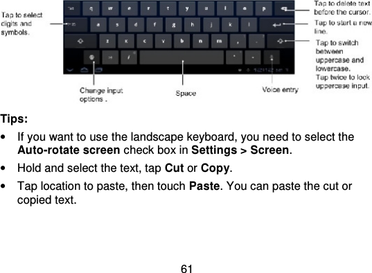 61Tips:•If you want to use the landscape keyboard, you need to select theAuto-rotate screen check box in Settings &gt; Screen.•Hold and select the text, tap Cut or Copy.•Tap location to paste, then touch Paste. You can paste the cut orcopied text.