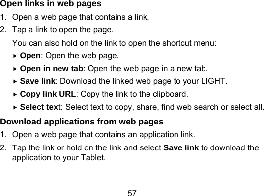 57 Open links in web pages 1.  Open a web page that contains a link. 2.  Tap a link to open the page. You can also hold on the link to open the shortcut menu:  Open: Open the web page.  Open in new tab: Open the web page in a new tab.  Save link: Download the linked web page to your LIGHT.  Copy link URL: Copy the link to the clipboard.  Select text: Select text to copy, share, find web search or select all.   Download applications from web pages 1.  Open a web page that contains an application link. 2.  Tap the link or hold on the link and select Save link to download the application to your Tablet. 