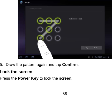 88  5.  Draw the pattern again and tap Confirm. Lock the screen Press the Power Key to lock the screen. 
