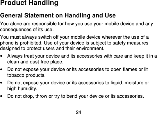 24Product HandlingGeneral Statement on Handling and UseYou alone are responsible for how you use your mobile device and anyconsequences of its use.You must always switch off your mobile device wherever the use of aphone is prohibited. Use of your device is subject to safety measuresdesigned to protect users and their environment.•Always treat your device and its accessories with care and keep it in aclean and dust-free place.•Do not expose your device or its accessories to open flames or littobacco products.•Do not expose your device or its accessories to liquid, moisture orhigh humidity.•Do not drop, throw or try to bend your device or its accessories.