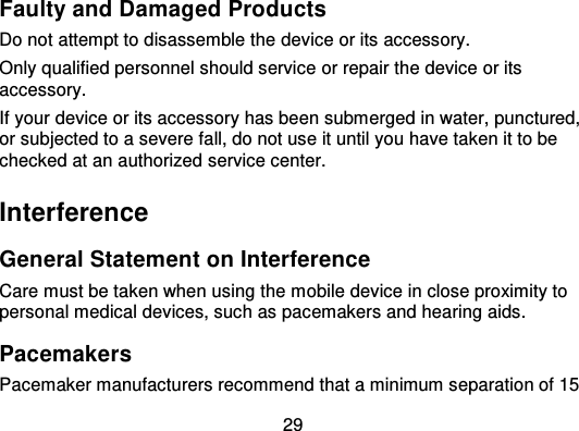 29Faulty and Damaged ProductsDo not attempt to disassemble the device or its accessory.Only qualified personnel should servi ce or repair the device or itsaccessory.If your device or its accessory has been submerged in water, punctured,or subjected to a severe fall, do not use it until you have taken it to bechecked at an authorized service center.InterferenceGeneral Statement on InterferenceCare must be taken when using the mobile device in close proximity topersonal medical devices, such as pacemakers and hearing aids.PacemakersPacemaker manufacturers recommend that a minimum separation of 15