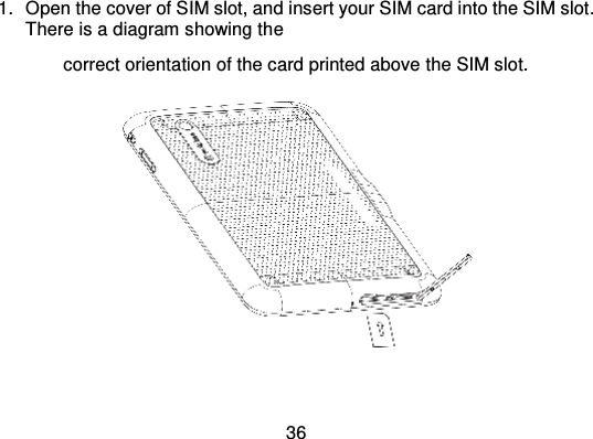 361. Open the cover of SIM slot, and i nsert your SIM card into the SIM slot .There is a diagram showing th ecorrect orientation of the card printed above the SIM slot.