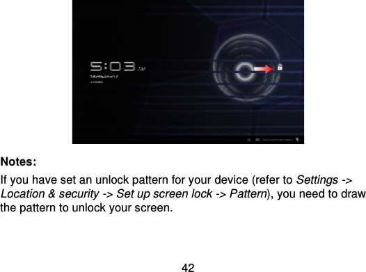 42Notes:If you have set an unlock pattern for your device (refer to Settings -&gt;Location &amp; security -&gt; Set up screen lock -&gt; Pattern), you need to drawthe pattern to unlock your screen.