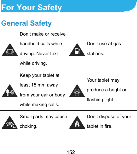  152   For Your Safety General Safety  Don’t make or receive handheld calls while driving. Never text while driving. Don’t use at gas stations.  Keep your tablet at least 15 mm away from your ear or body while making calls. Your tablet may produce a bright or flashing light.  Small parts may cause choking. Don’t dispose of your tablet in fire. 