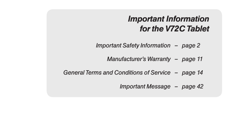 Important Information for the V72C Tablet  Important Safety Information   –  page 2  Manufacturer’s Warranty   –  page 11  General Terms and Conditions of Service  –  page 14  Important Message   –  page 42