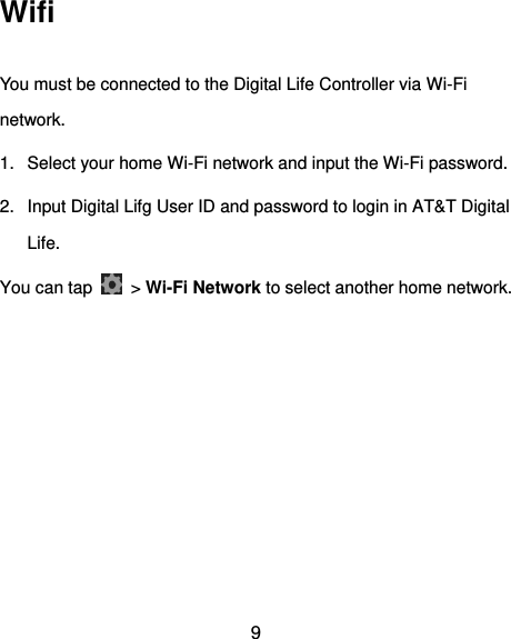  9 Wifi You must be connected to the Digital Life Controller via Wi-Fi network. 1.  Select your home Wi-Fi network and input the Wi-Fi password. 2.  Input Digital Lifg User ID and password to login in AT&amp;T Digital Life. You can tap    &gt; Wi-Fi Network to select another home network.   