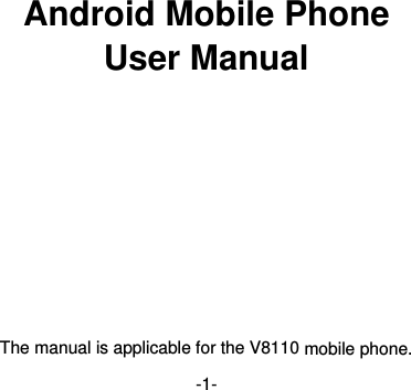 -1-        Android Mobile Phone User Manual            The manual is applicable for the V8110 mobile phone. 