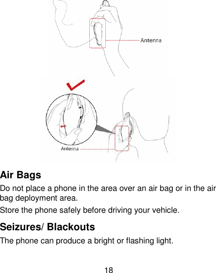 18   Air Bags Do not place a phone in the area over an air bag or in the air bag deployment area. Store the phone safely before driving your vehicle. Seizures/ Blackouts The phone can produce a bright or flashing light. 