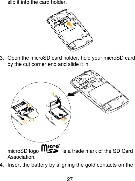 27 slip it into the card holder.    3.  Open the microSD card holder, hold your microSD card by the cut corner end and slide it in.  microSD logo    is a trade mark of the SD Card Association. 4.  Insert the battery by aligning the gold contacts on the 