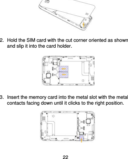 22  2.  Hold the SIM card with the cut corner oriented as shown and slip it into the card holder.    3.  Insert the memory card into the metal slot with the metal contacts facing down until it clicks to the right position.    