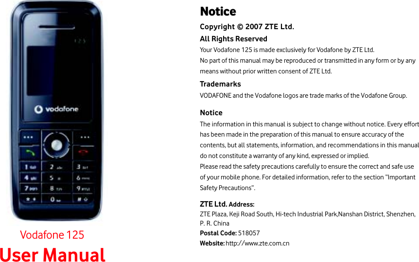 Vodafone 125User ManualNoticeCopyright © 2007 ZTE Ltd.All Rights ReservedYour Vodafone 125 is made exclusively for Vodafone by ZTE Ltd.No part of this manual may be reproduced or transmitted in any form or by anymeans without prior written consent of ZTE Ltd.TrademarksVODAFONE and the Vodafone logos are trade marks of the Vodafone Group.NoticeThe information in this manual is subject to change without notice. Every efforthas been made in the preparation of this manual to ensure accuracy of thecontents, but all statements, information, and recommendations in this manualdo not constitute a warranty of any kind, expressed or implied.Please read the safety precautions carefully to ensure the correct and safe useof your mobile phone. For detailed information, refer to the section “ImportantSafety Precautions”.ZTE Ltd. Address:ZTE Plaza, Keji Road South, Hi-tech Industrial Park,Nanshan District, Shenzhen,P. R. ChinaPostal Code: 518057Website: http://www.zte.com.cn