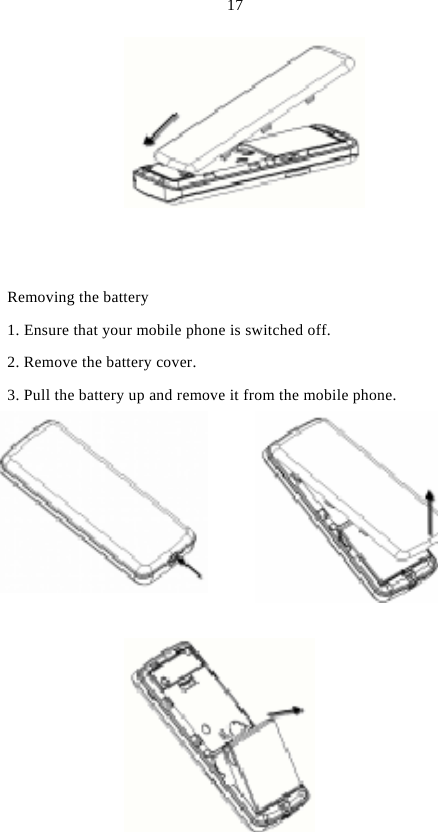  17         Removing the battery 1. Ensure that your mobile phone is switched off. 2. Remove the battery cover. 3. Pull the battery up and remove it from the mobile phone. 