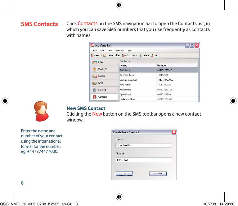 8SMS Contacts Click Contacts on the SMS navigation bar to open the Contacts list, in which you can save SMS numbers that you use frequently as contacts with names.New SMS Contact Clicking the New button on the SMS toolbar opens a new contact window.Enter the name and number of your contact using the international format for the number, eg. +447774477000.QSG_VMCLite_v9.3_0708_K2525_en-G8   8QSG_VMCLite_v9.3_0708_K2525_en-G8   8 10/7/08   14:29:2810/7/08   14:29:28