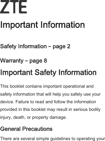   Important Information Safety Information – page 2 Warranty – page 8 Important Safety Information This booklet contains important operational and safety information that will help you safely use your device. Failure to read and follow the information provided in this booklet may result in serious bodily injury, death, or property damage. General Precautions There are several simple guidelines to operating your 