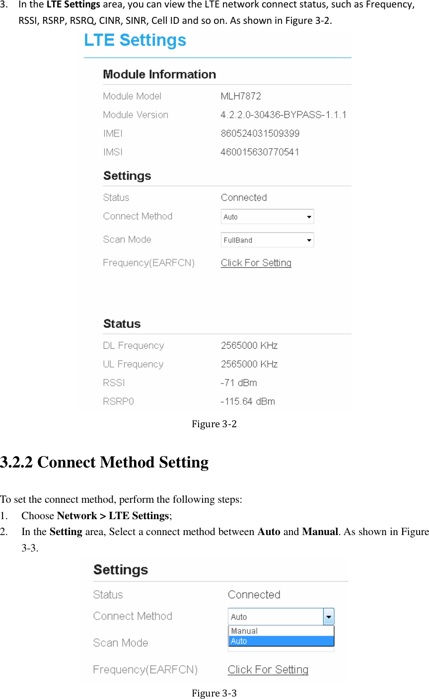   3. In the LTE Settings area, you can view the LTE network connect status, such as Frequency, RSSI, RSRP, RSRQ, CINR, SINR, Cell ID and so on. As shown in Figure 3-2.  Figure 3-2 3.2.2 Connect Method Setting To set the connect method, perform the following steps: 1. Choose Network &gt; LTE Settings; 2. In the Setting area, Select a connect method between Auto and Manual. As shown in Figure 3-3.  Figure 3-3 