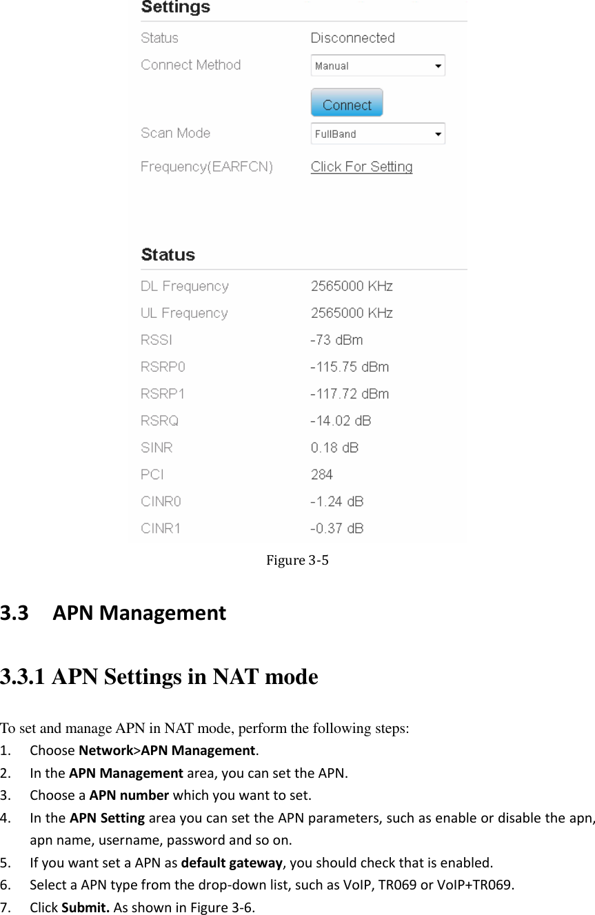    Figure 3-5 3.3   APN Management 3.3.1 APN Settings in NAT mode To set and manage APN in NAT mode, perform the following steps: 1. Choose Network&gt;APN Management. 2. In the APN Management area, you can set the APN. 3. Choose a APN number which you want to set. 4. In the APN Setting area you can set the APN parameters, such as enable or disable the apn, apn name, username, password and so on. 5. If you want set a APN as default gateway, you should check that is enabled. 6. Select a APN type from the drop-down list, such as VoIP, TR069 or VoIP+TR069. 7. Click Submit. As shown in Figure 3-6. 