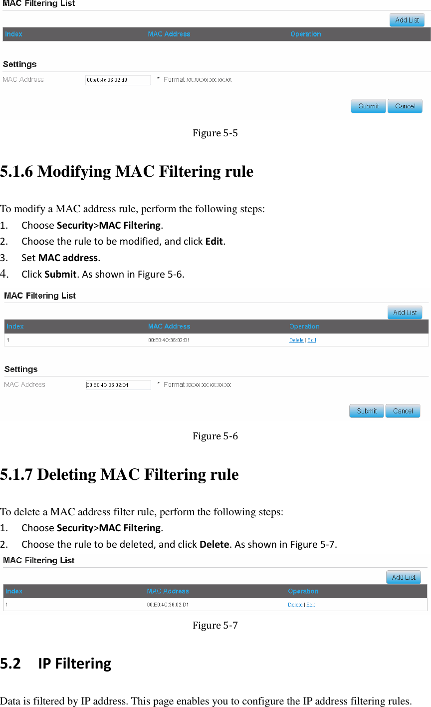    Figure 5-5 5.1.6 Modifying MAC Filtering rule To modify a MAC address rule, perform the following steps: 1. Choose Security&gt;MAC Filtering. 2. Choose the rule to be modified, and click Edit. 3. Set MAC address. 4. Click Submit. As shown in Figure 5-6.  Figure 5-6 5.1.7 Deleting MAC Filtering rule To delete a MAC address filter rule, perform the following steps: 1. Choose Security&gt;MAC Filtering. 2. Choose the rule to be deleted, and click Delete. As shown in Figure 5-7.  Figure 5-7 5.2   IP Filtering Data is filtered by IP address. This page enables you to configure the IP address filtering rules. 