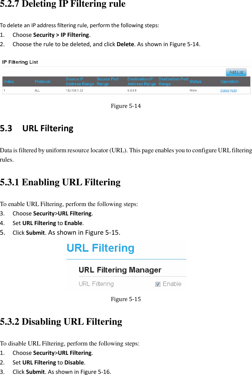   5.2.7 Deleting IP Filtering rule To delete an IP address filtering rule, perform the following steps: 1. Choose Security &gt; IP Filtering. 2. Choose the rule to be deleted, and click Delete. As shown in Figure 5-14.  Figure 5-14 5.3   URL Filtering Data is filtered by uniform resource locator (URL). This page enables you to configure URL filtering rules. 5.3.1 Enabling URL Filtering To enable URL Filtering, perform the following steps: 3. Choose Security&gt;URL Filtering. 4. Set URL Filtering to Enable. 5. Click Submit. As shown in Figure 5-15.  Figure 5-15 5.3.2 Disabling URL Filtering To disable URL Filtering, perform the following steps: 1. Choose Security&gt;URL Filtering. 2. Set URL Filtering to Disable. 3. Click Submit. As shown in Figure 5-16. 