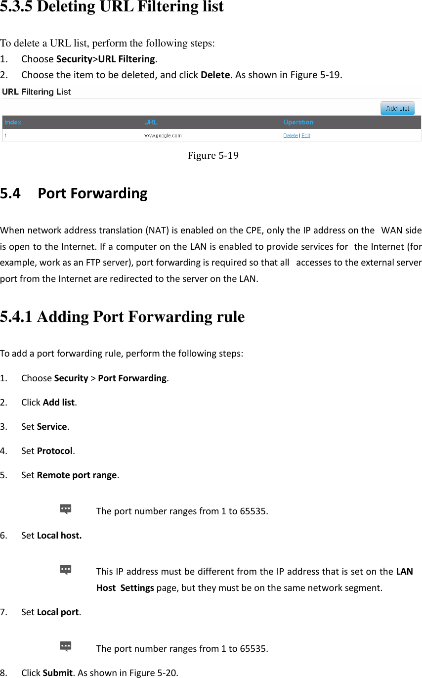   5.3.5 Deleting URL Filtering list To delete a URL list, perform the following steps: 1. Choose Security&gt;URL Filtering. 2. Choose the item to be deleted, and click Delete. As shown in Figure 5-19.  Figure 5-19 5.4   Port Forwarding When network address translation (NAT) is enabled on the CPE, only the IP address on the  WAN side is open to the Internet. If a computer on the LAN is enabled to provide services for  the Internet (for example, work as an FTP server), port forwarding is required so that all  accesses to the external server port from the Internet are redirected to the server on the LAN. 5.4.1 Adding Port Forwarding rule To add a port forwarding rule, perform the following steps: 1. Choose Security &gt; Port Forwarding. 2. Click Add list. 3. Set Service. 4. Set Protocol. 5. Set Remote port range.  The port number ranges from 1 to 65535. 6. Set Local host.  This IP address must be different from the IP address that is set on the LAN Host  Settings page, but they must be on the same network segment. 7. Set Local port.  The port number ranges from 1 to 65535. 8. Click Submit. As shown in Figure 5-20. 