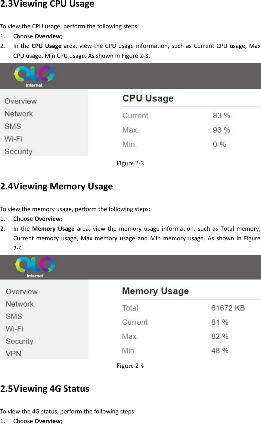   2.3 ViewingCPUUsageToviewtheCPUusage,performthefollowingsteps:1. ChooseOverview;2. IntheCPUUsagearea,viewtheCPUusageinformation,suchasCurrentCPUusage,MaxCPUusage,MinCPUusage.AsshowninFigure2‐3. Figure2‐32.4 ViewingMemoryUsageToviewthememoryusage,performthefollowingsteps:1. ChooseOverview;2. IntheMemoryUsagearea,viewthememoryusageinformation,suchasTotalmemory,Currentmemoryusage,MaxmemoryusageandMinmemoryusage.AsshowninFigure2‐4. Figure2‐42.5 Viewing4GStatusToviewthe4Gstatus,performthefollowingsteps:1. ChooseOverview;