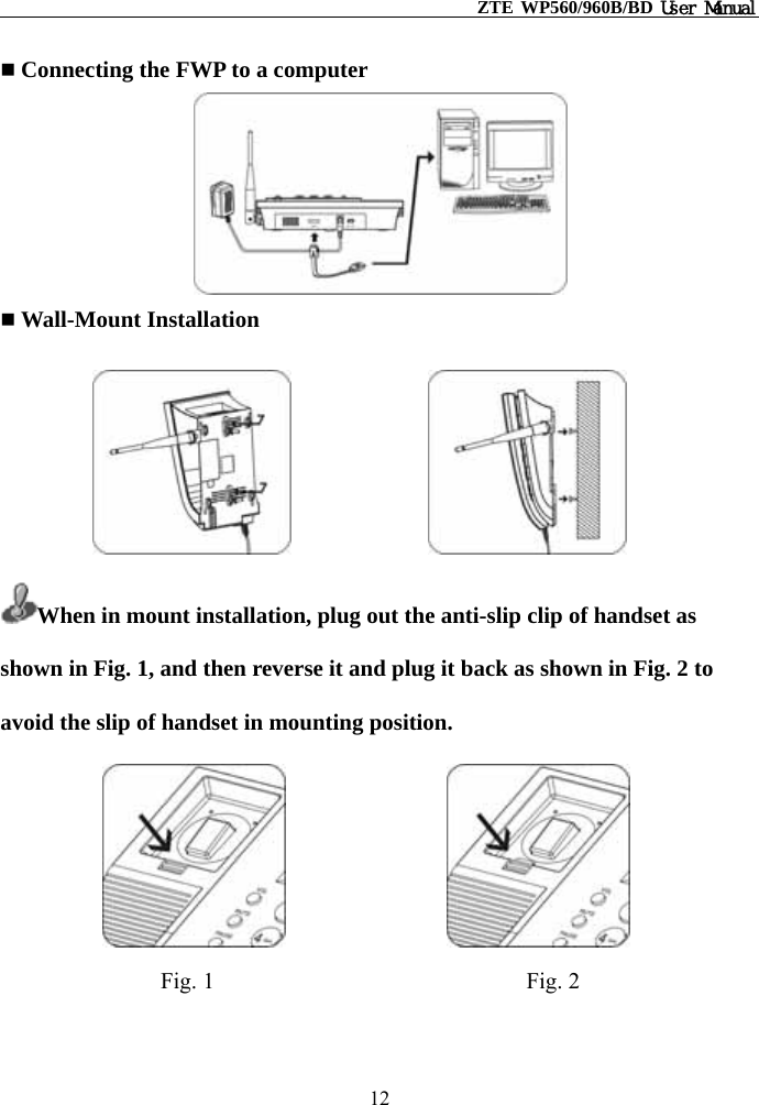                                                    ZTE WP560/960B/BD User Manual   Connecting the FWP to a computer   Wall-Mount Installation                    When in mount installation, plug out the anti-slip clip of handset as shown in Fig. 1, and then reverse it and plug it back as shown in Fig. 2 to avoid the slip of handset in mounting position.                          Fig. 1                           Fig. 2 12 
