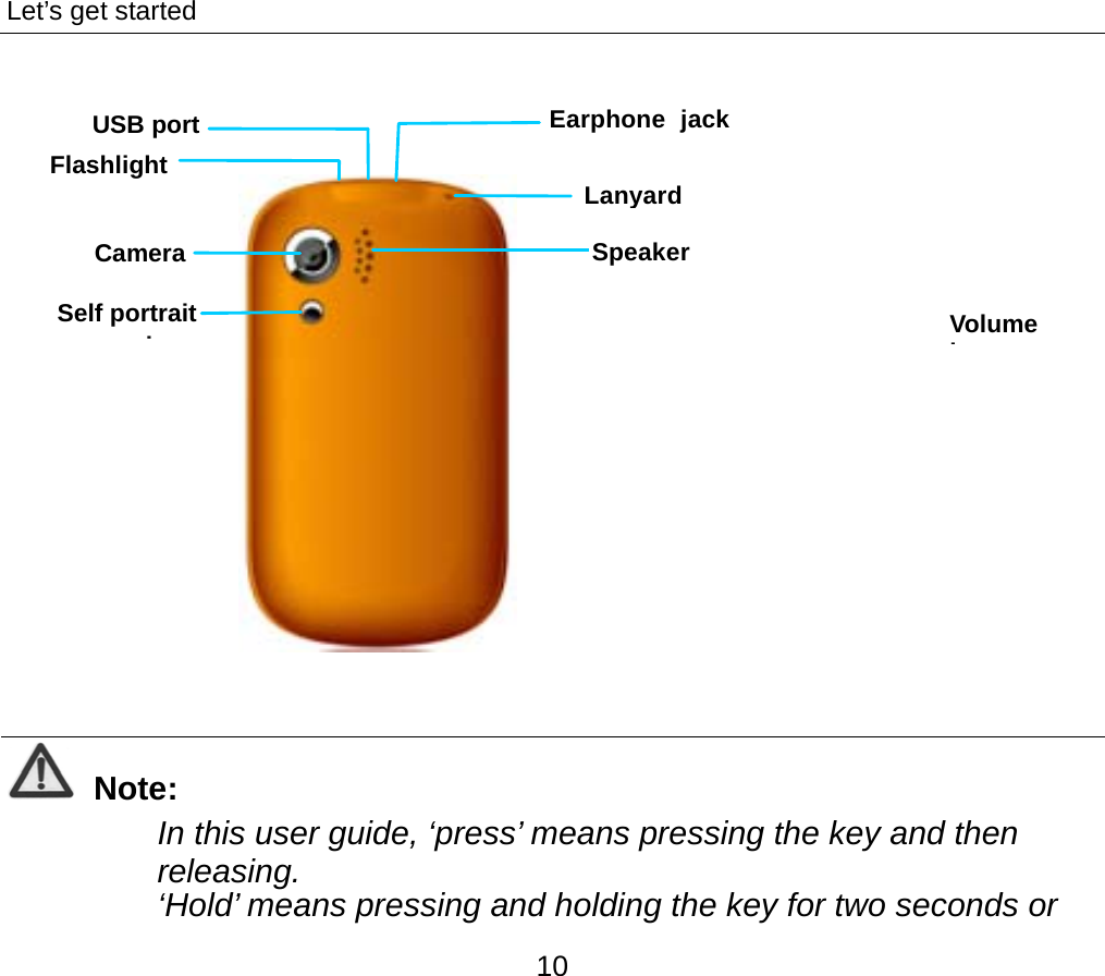Let’s get started 10              Note: In this user guide, ‘press’ means pressing the key and then releasing.  ‘Hold’ means pressing and holding the key for two seconds or USB port Self portrait iCamera Earphone jackLanyardSpeakerFlashlight Volume k