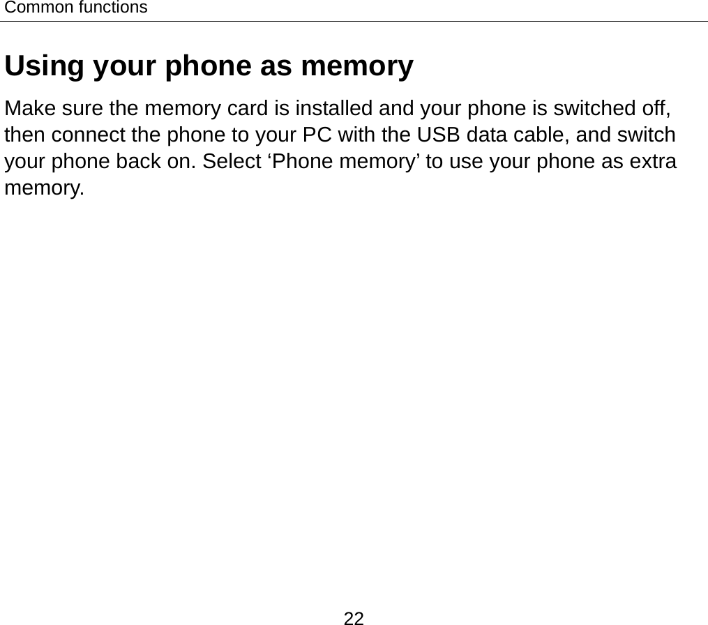 Common functions 22 Using your phone as memory Make sure the memory card is installed and your phone is switched off, then connect the phone to your PC with the USB data cable, and switch your phone back on. Select ‘Phone memory’ to use your phone as extra memory. 