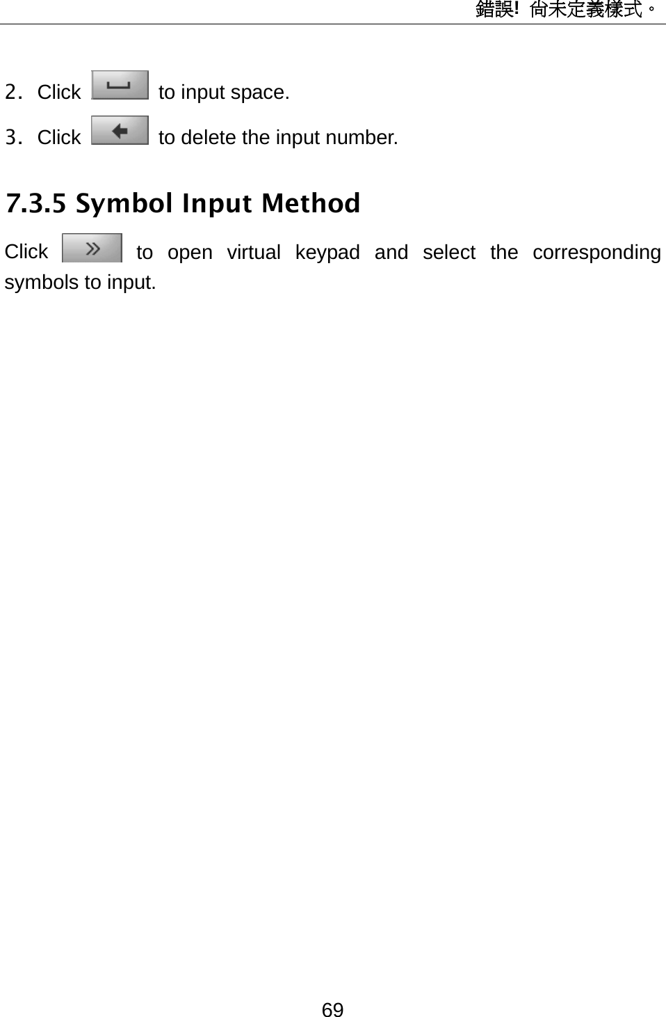 錯誤!  尚未定義樣式。 69 2. Click  to input space. 3. Click   to delete the input number. 7.3.5 Symbol Input Method Click  to open virtual keypad and select the corresponding symbols to input. 