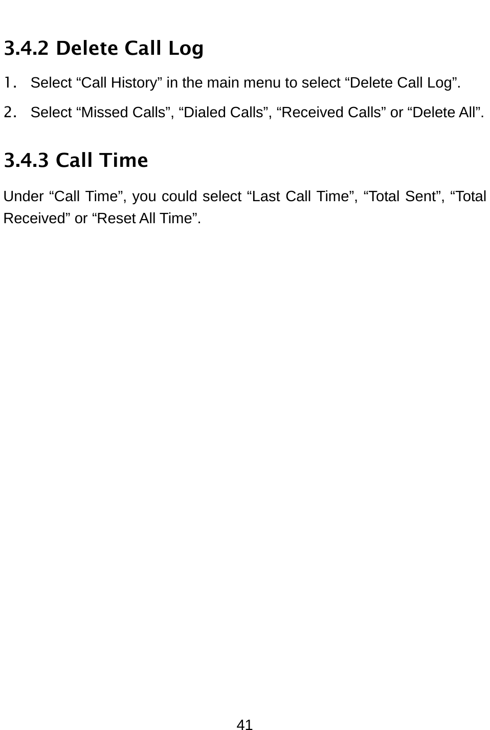  41 3.4.2 Delete Call Log 1.  Select “Call History” in the main menu to select “Delete Call Log”. 2.  Select “Missed Calls”, “Dialed Calls”, “Received Calls” or “Delete All”.   3.4.3 Call Time Under “Call Time”, you could select “Last Call Time”, “Total Sent”, “Total Received” or “Reset All Time”. 