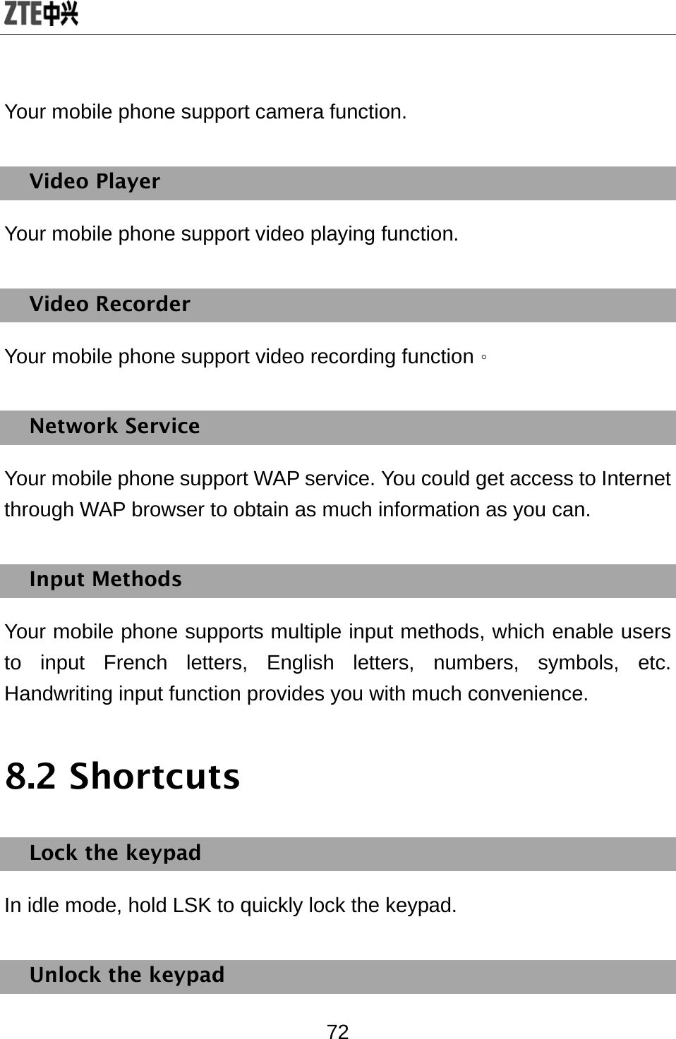  72 Your mobile phone support camera function.   Video Player Your mobile phone support video playing function. Video Recorder Your mobile phone support video recording function。 Network Service Your mobile phone support WAP service. You could get access to Internet through WAP browser to obtain as much information as you can. Input Methods Your mobile phone supports multiple input methods, which enable users to input French letters, English letters, numbers, symbols, etc. Handwriting input function provides you with much convenience. 8.2 Shortcuts Lock the keypad In idle mode, hold LSK to quickly lock the keypad. Unlock the keypad 