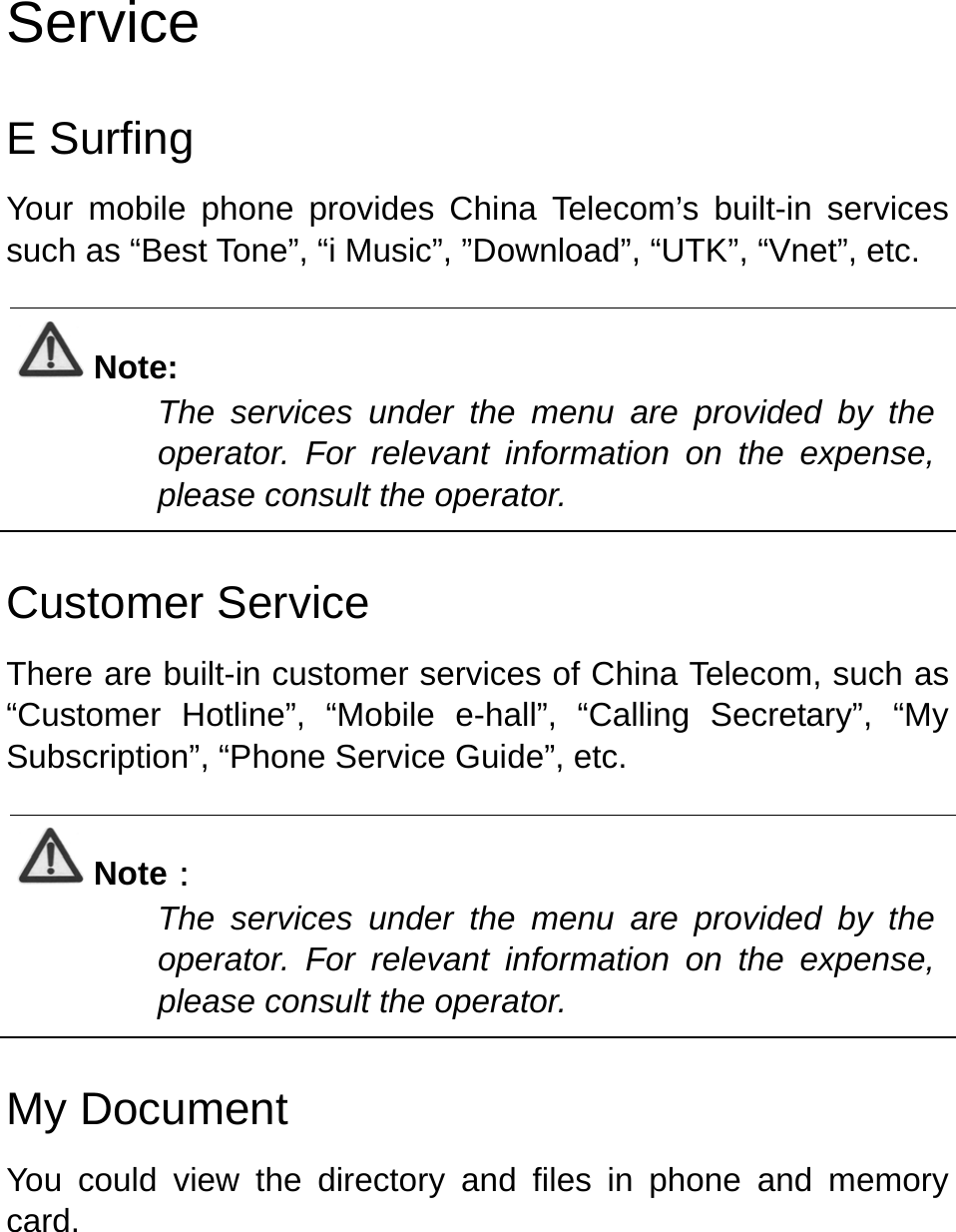   Service E Surfing Your mobile phone provides China Telecom’s built-in services such as “Best Tone”, “i Music”, ”Download”, “UTK”, “Vnet”, etc.    Note: The services under the menu are provided by the operator. For relevant information on the expense, please consult the operator.    Customer Service There are built-in customer services of China Telecom, such as “Customer Hotline”, “Mobile e-hall”, “Calling Secretary”, “My  Subscription”, “Phone Service Guide”, etc.  Note： The services under the menu are provided by the operator. For relevant information on the expense, please consult the operator.  My Document You could view the directory and files in phone and memory card. 