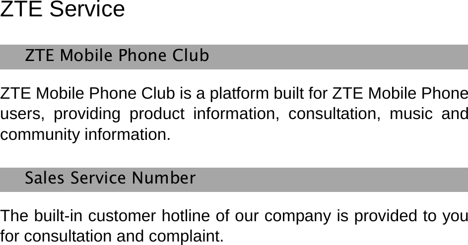   ZTE Service   ZTE Mobile Phone Club   ZTE Mobile Phone Club is a platform built for ZTE Mobile Phone users, providing product information, consultation, music and community information.   Sales Service Number The built-in customer hotline of our company is provided to you for consultation and complaint.   