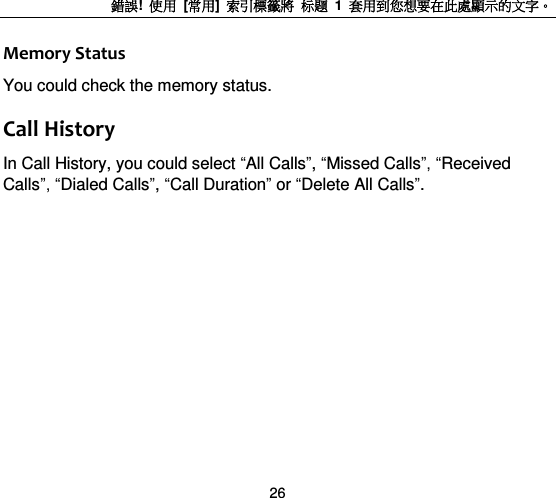 錯誤!  使用  [常用]  索引標籤將 标题 1  套用到您想要在此處顯示的文字。 26 Memory Status You could check the memory status. Call History In Call History, you could select “All Calls”, “Missed Calls”, “Received Calls”, “Dialed Calls”, “Call Duration” or “Delete All Calls”.  
