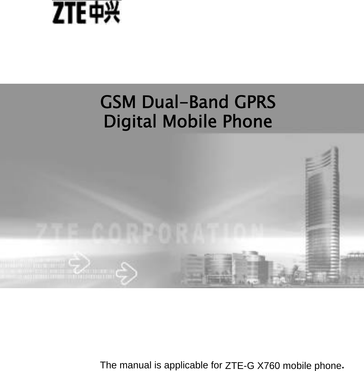          The manual is applicable for ZTE-G X760 mobile phone. GSM Dual-Band GPRS Digital Mobile Phone 